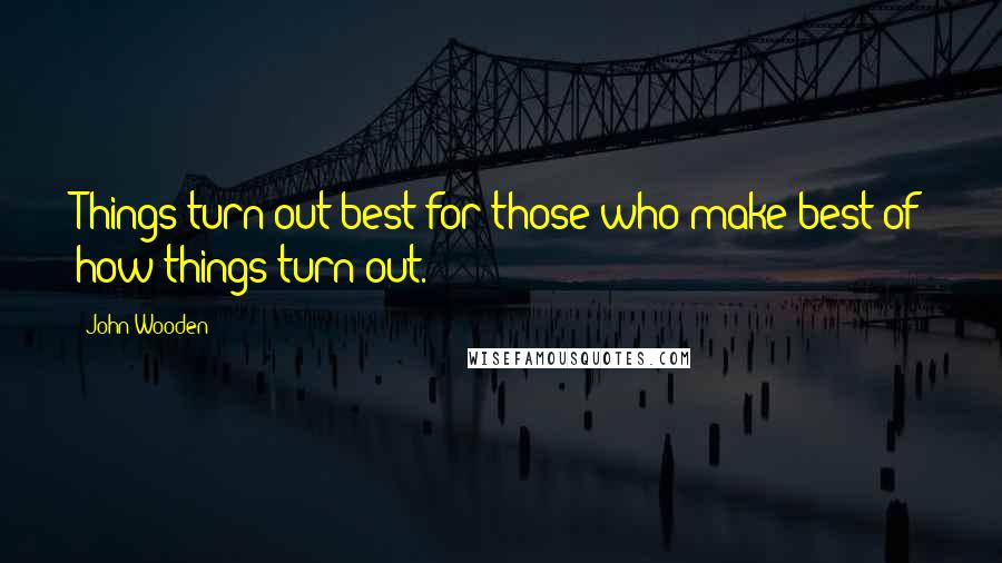 John Wooden Quotes: Things turn out best for those who make best of how things turn out.