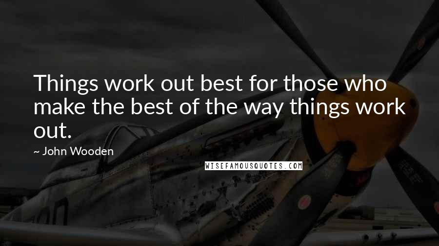 John Wooden Quotes: Things work out best for those who make the best of the way things work out.