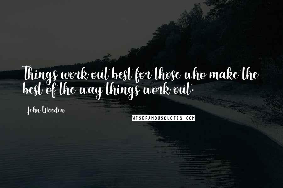 John Wooden Quotes: Things work out best for those who make the best of the way things work out.