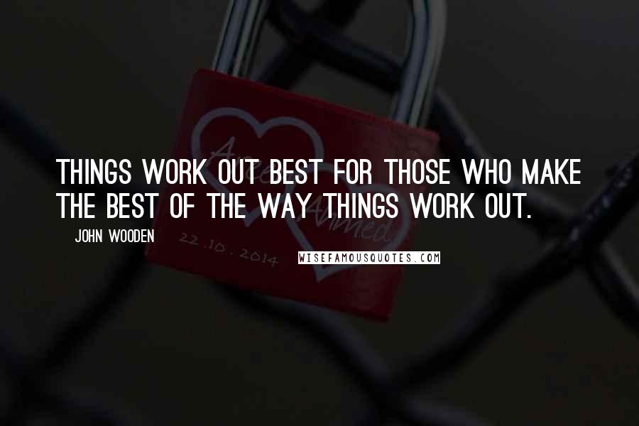 John Wooden Quotes: Things work out best for those who make the best of the way things work out.