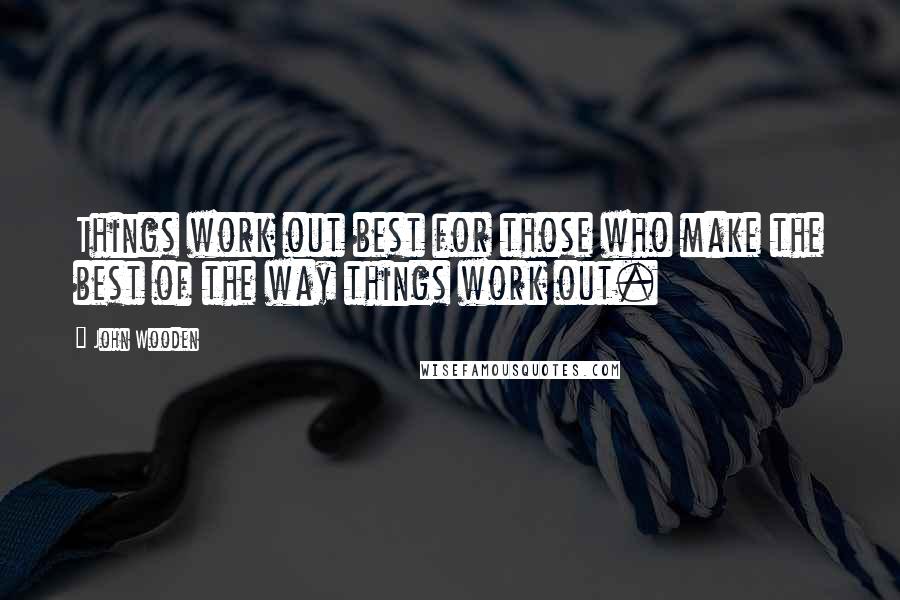 John Wooden Quotes: Things work out best for those who make the best of the way things work out.