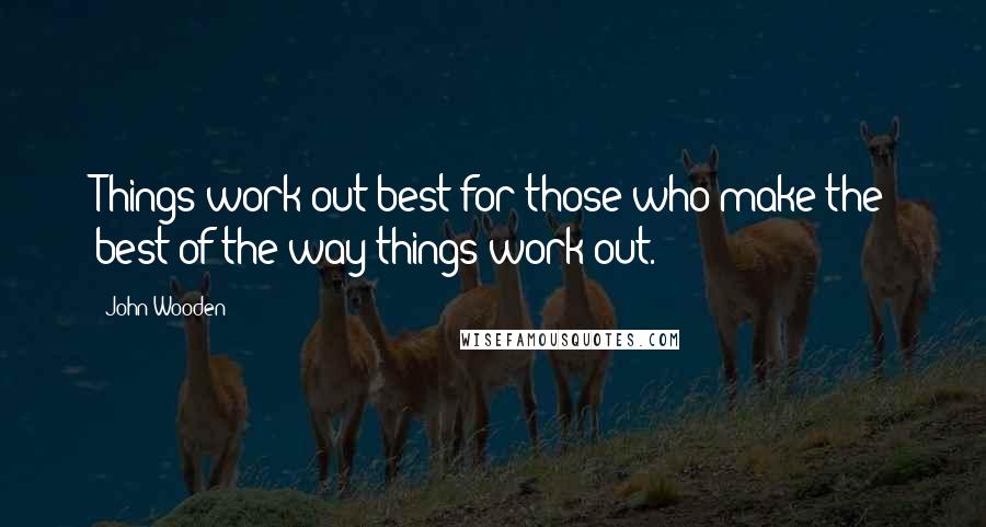 John Wooden Quotes: Things work out best for those who make the best of the way things work out.