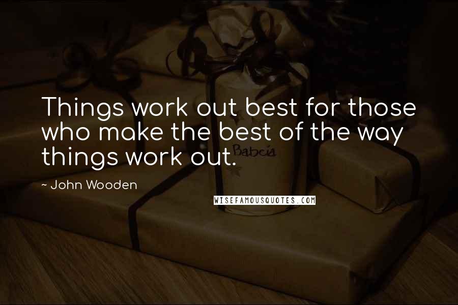 John Wooden Quotes: Things work out best for those who make the best of the way things work out.