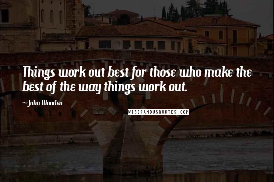 John Wooden Quotes: Things work out best for those who make the best of the way things work out.