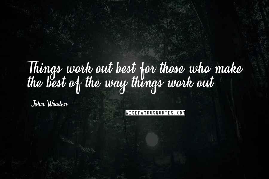 John Wooden Quotes: Things work out best for those who make the best of the way things work out.