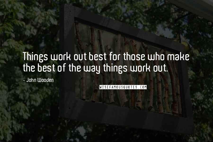 John Wooden Quotes: Things work out best for those who make the best of the way things work out.