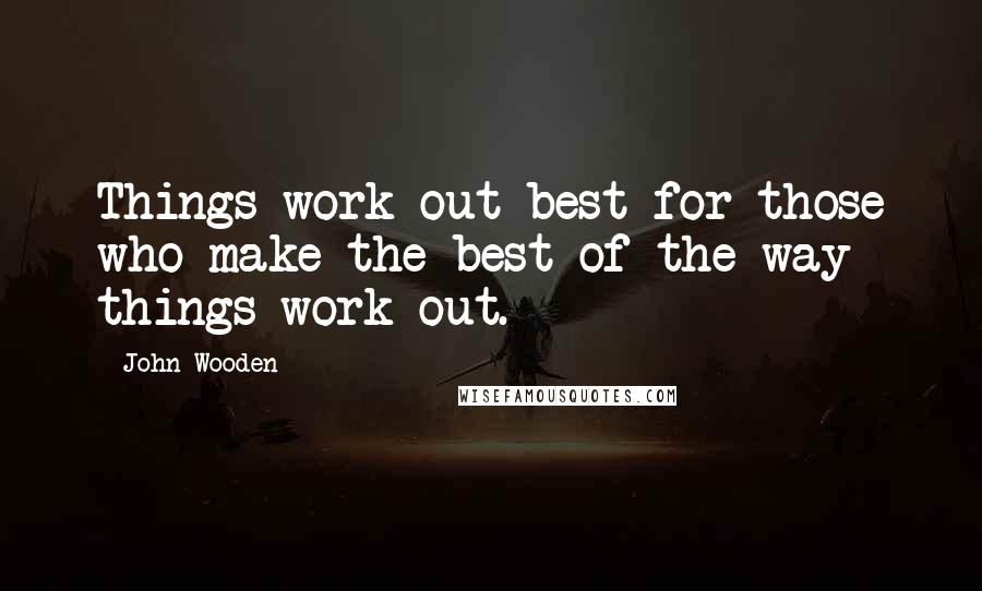 John Wooden Quotes: Things work out best for those who make the best of the way things work out.