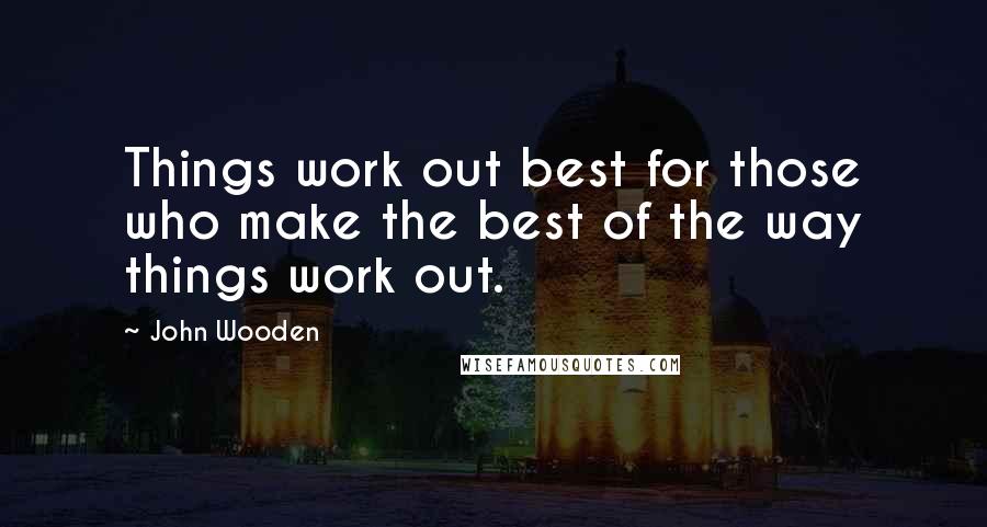 John Wooden Quotes: Things work out best for those who make the best of the way things work out.