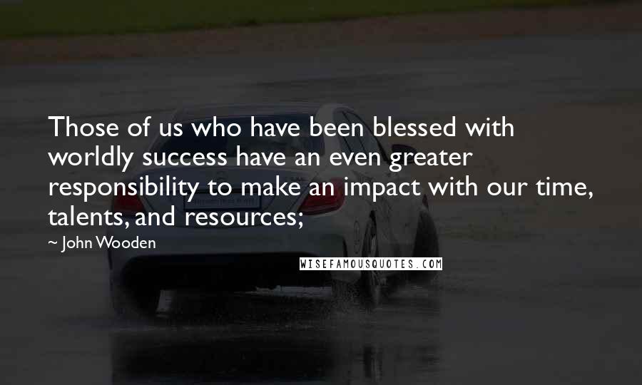 John Wooden Quotes: Those of us who have been blessed with worldly success have an even greater responsibility to make an impact with our time, talents, and resources;