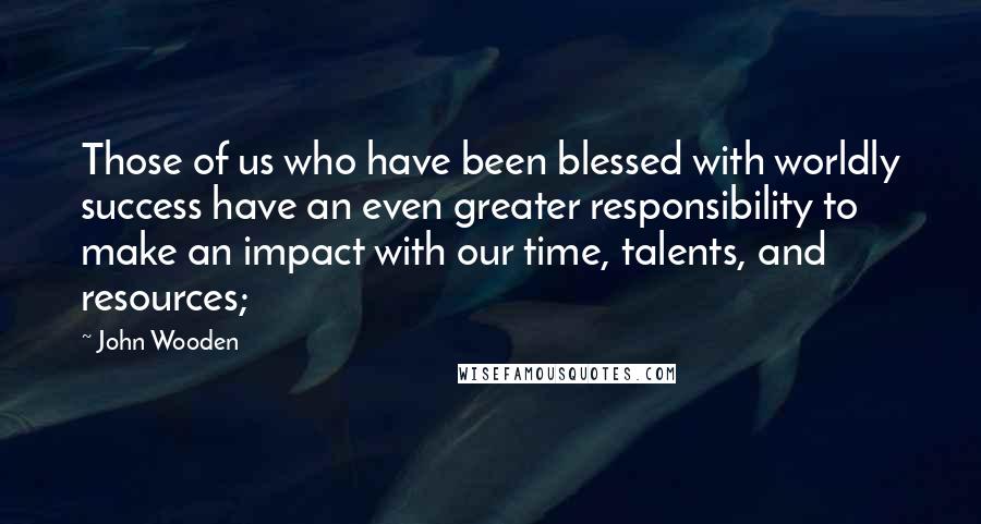 John Wooden Quotes: Those of us who have been blessed with worldly success have an even greater responsibility to make an impact with our time, talents, and resources;