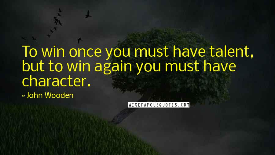 John Wooden Quotes: To win once you must have talent, but to win again you must have character.