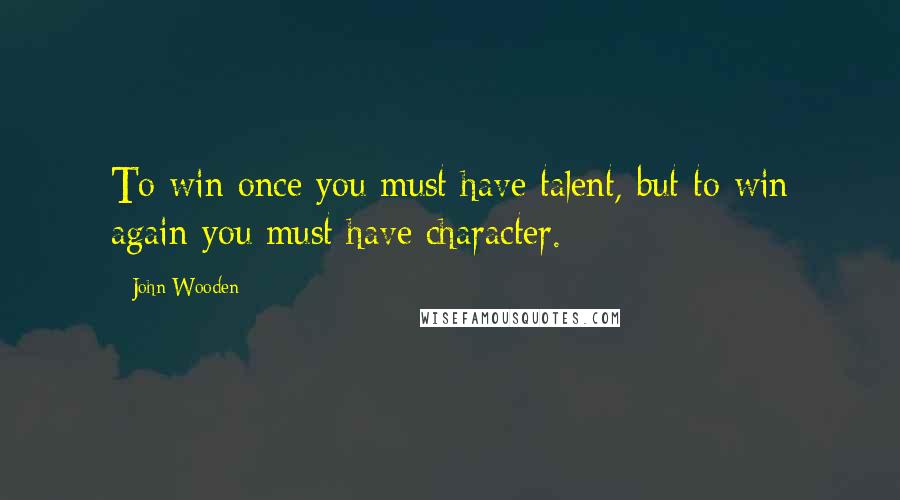 John Wooden Quotes: To win once you must have talent, but to win again you must have character.