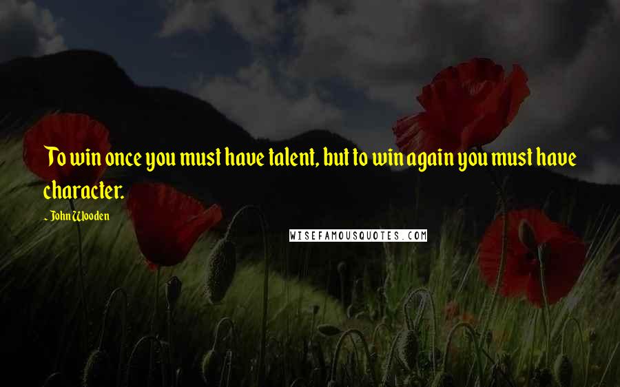 John Wooden Quotes: To win once you must have talent, but to win again you must have character.