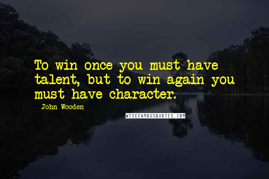 John Wooden Quotes: To win once you must have talent, but to win again you must have character.