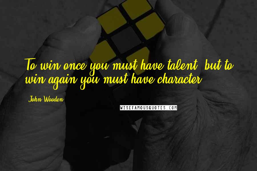 John Wooden Quotes: To win once you must have talent, but to win again you must have character.
