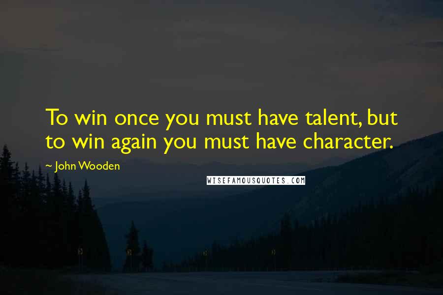 John Wooden Quotes: To win once you must have talent, but to win again you must have character.