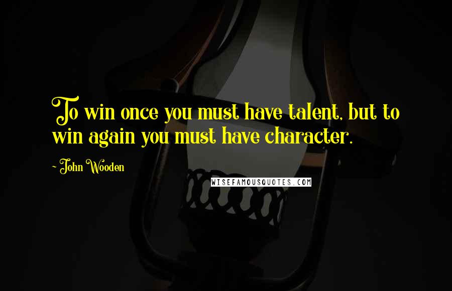 John Wooden Quotes: To win once you must have talent, but to win again you must have character.
