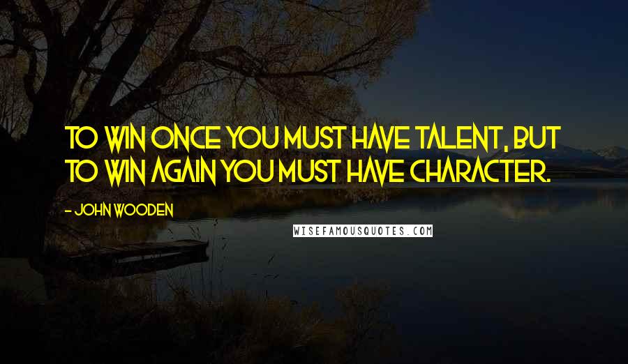 John Wooden Quotes: To win once you must have talent, but to win again you must have character.