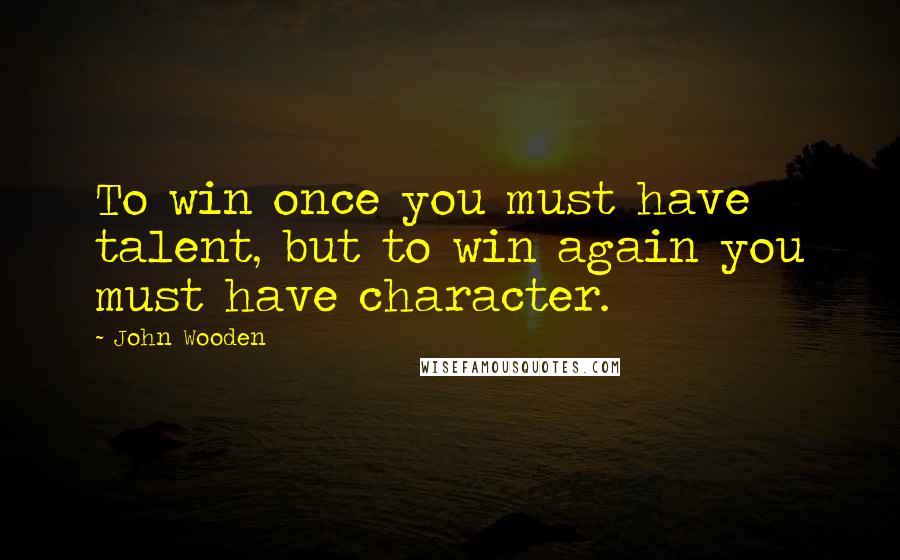 John Wooden Quotes: To win once you must have talent, but to win again you must have character.