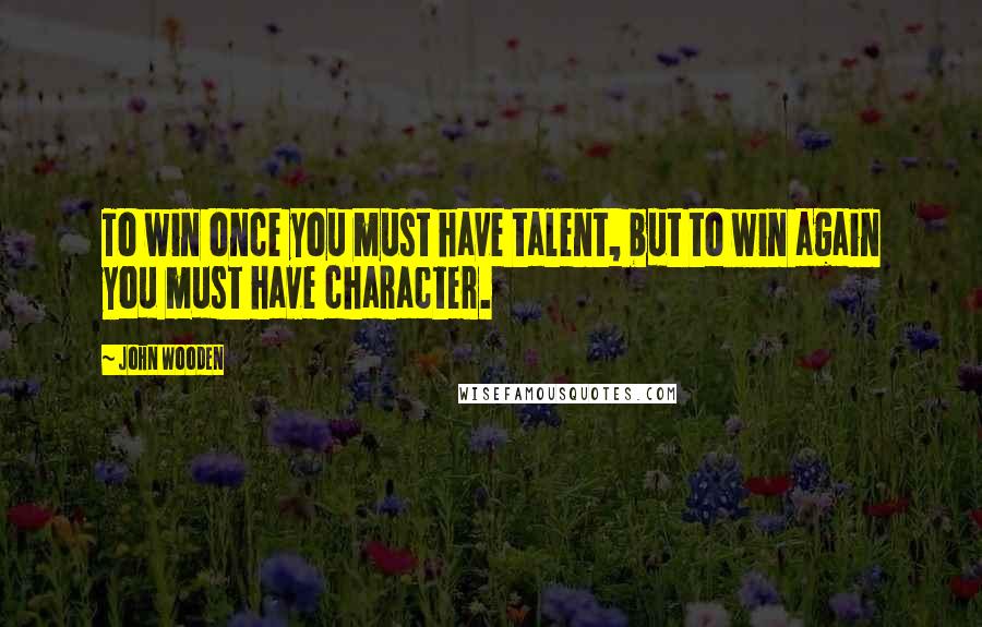 John Wooden Quotes: To win once you must have talent, but to win again you must have character.