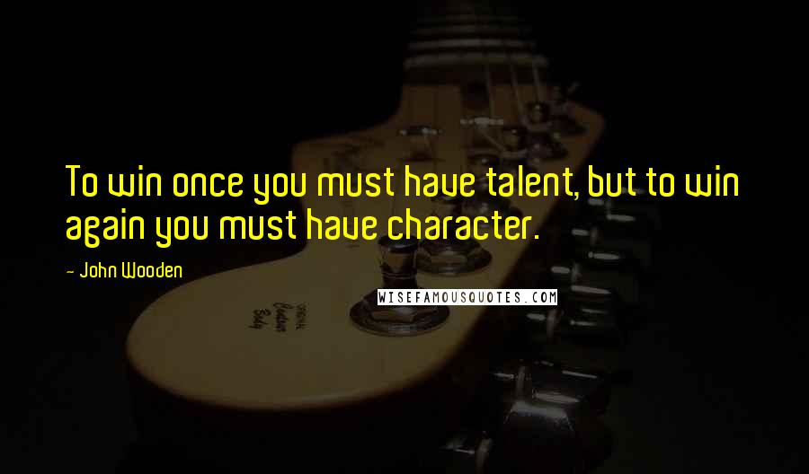 John Wooden Quotes: To win once you must have talent, but to win again you must have character.