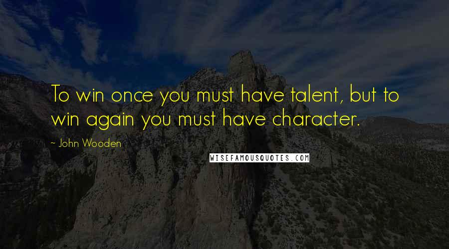 John Wooden Quotes: To win once you must have talent, but to win again you must have character.