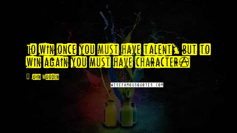 John Wooden Quotes: To win once you must have talent, but to win again you must have character.