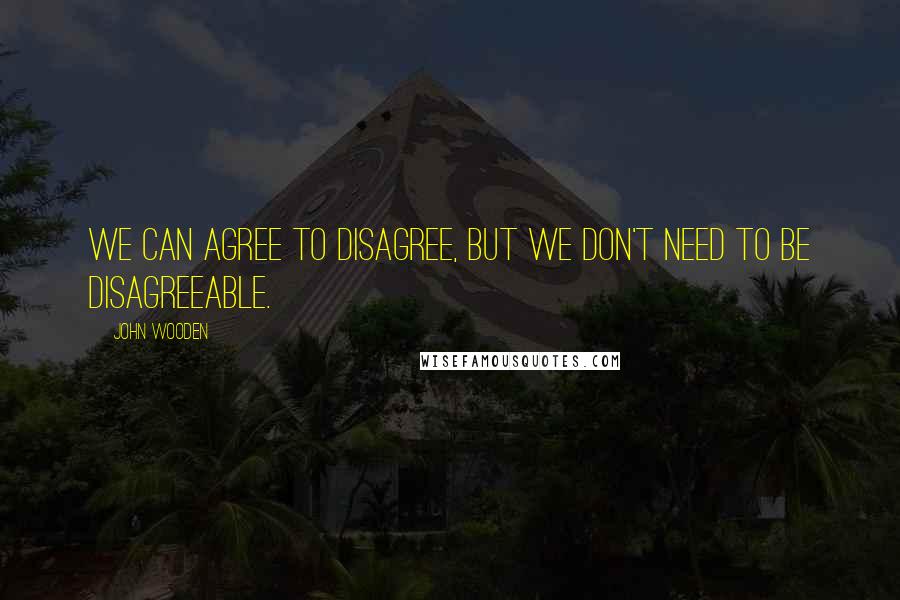 John Wooden Quotes: We can agree to disagree, but we don't need to be disagreeable.