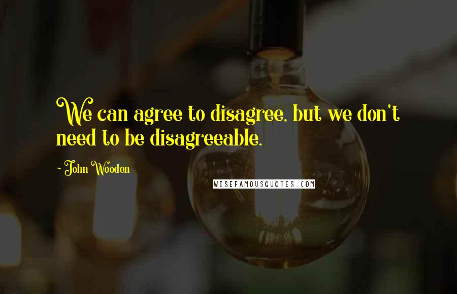 John Wooden Quotes: We can agree to disagree, but we don't need to be disagreeable.