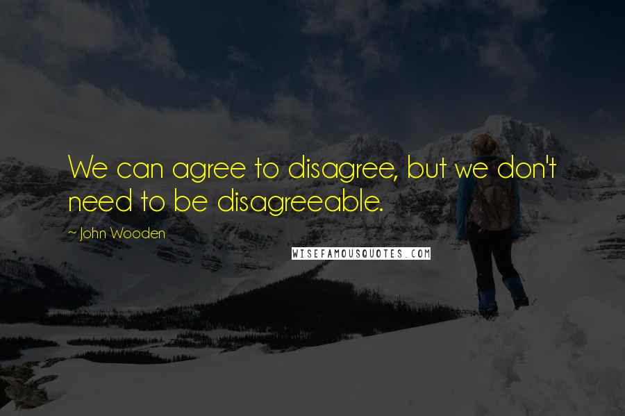 John Wooden Quotes: We can agree to disagree, but we don't need to be disagreeable.