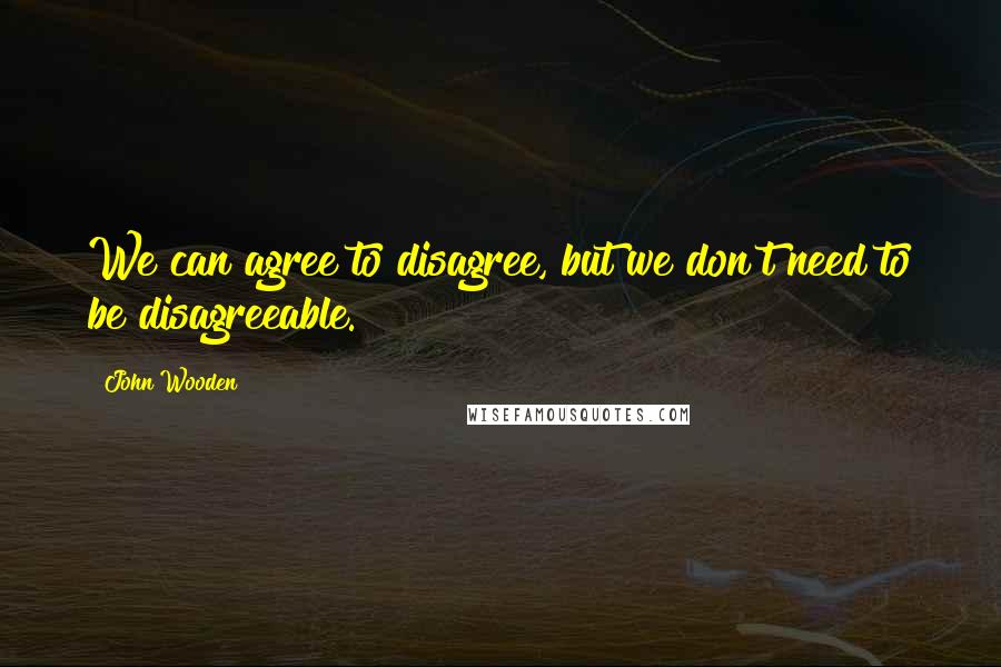 John Wooden Quotes: We can agree to disagree, but we don't need to be disagreeable.