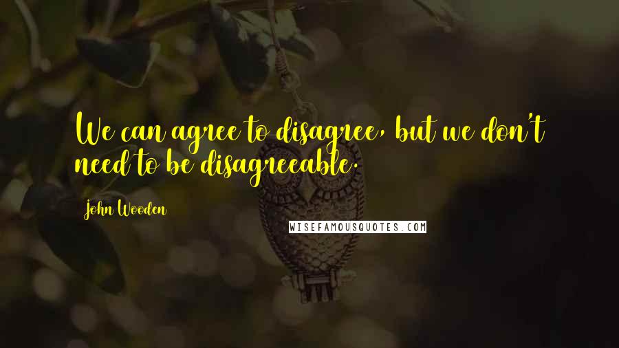 John Wooden Quotes: We can agree to disagree, but we don't need to be disagreeable.