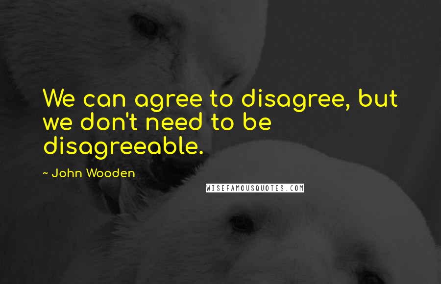 John Wooden Quotes: We can agree to disagree, but we don't need to be disagreeable.