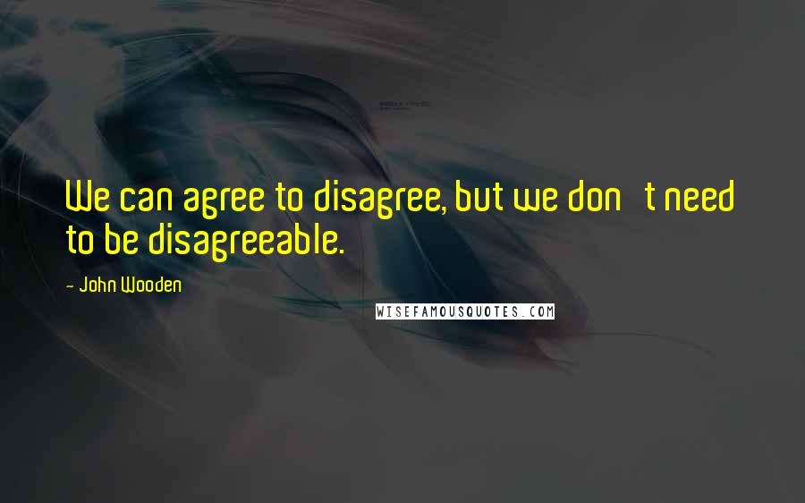 John Wooden Quotes: We can agree to disagree, but we don't need to be disagreeable.