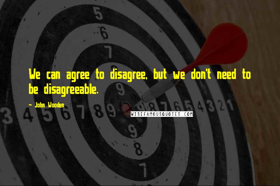 John Wooden Quotes: We can agree to disagree, but we don't need to be disagreeable.