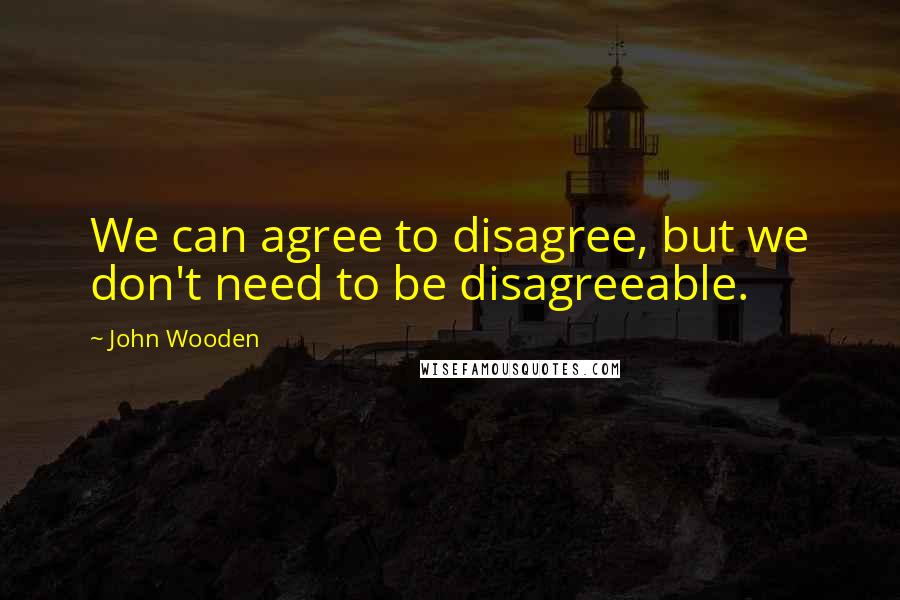 John Wooden Quotes: We can agree to disagree, but we don't need to be disagreeable.