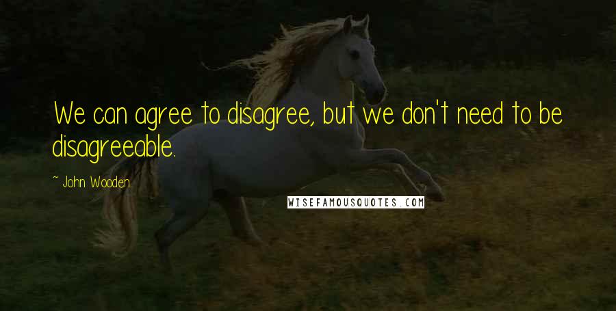 John Wooden Quotes: We can agree to disagree, but we don't need to be disagreeable.