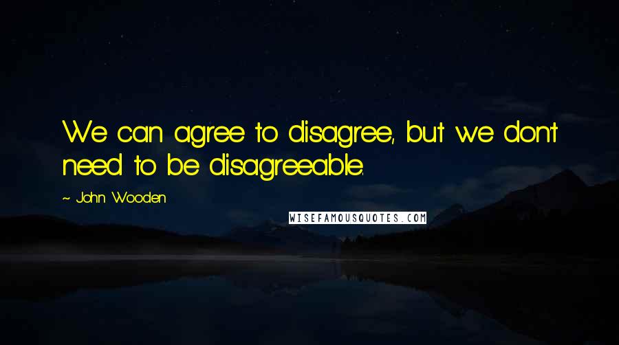 John Wooden Quotes: We can agree to disagree, but we don't need to be disagreeable.