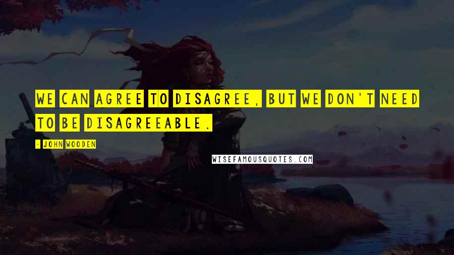 John Wooden Quotes: We can agree to disagree, but we don't need to be disagreeable.