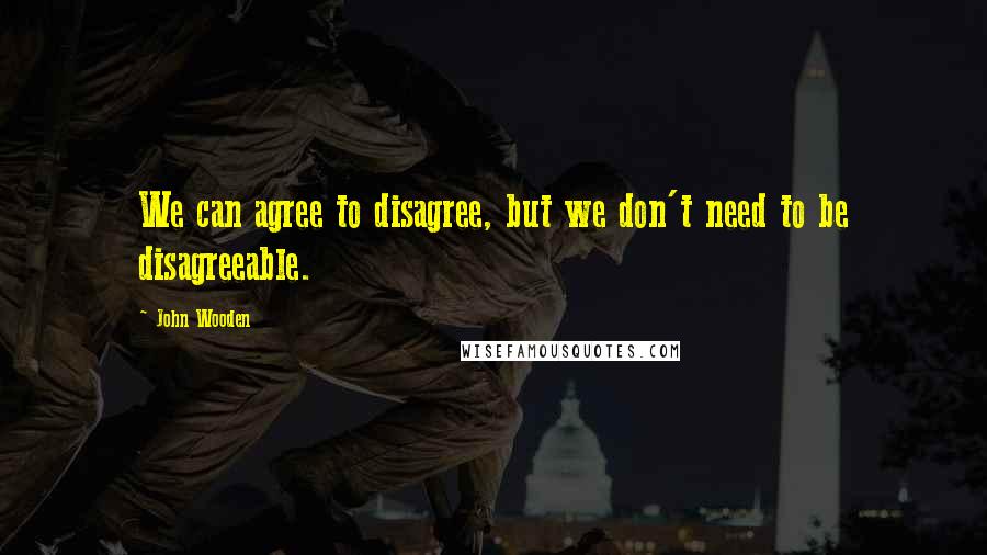 John Wooden Quotes: We can agree to disagree, but we don't need to be disagreeable.