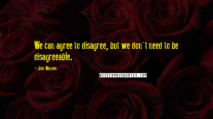 John Wooden Quotes: We can agree to disagree, but we don't need to be disagreeable.