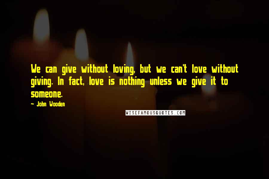 John Wooden Quotes: We can give without loving, but we can't love without giving. In fact, love is nothing unless we give it to someone.