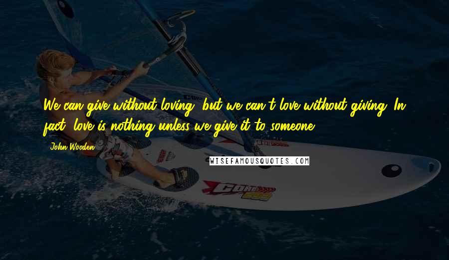 John Wooden Quotes: We can give without loving, but we can't love without giving. In fact, love is nothing unless we give it to someone.