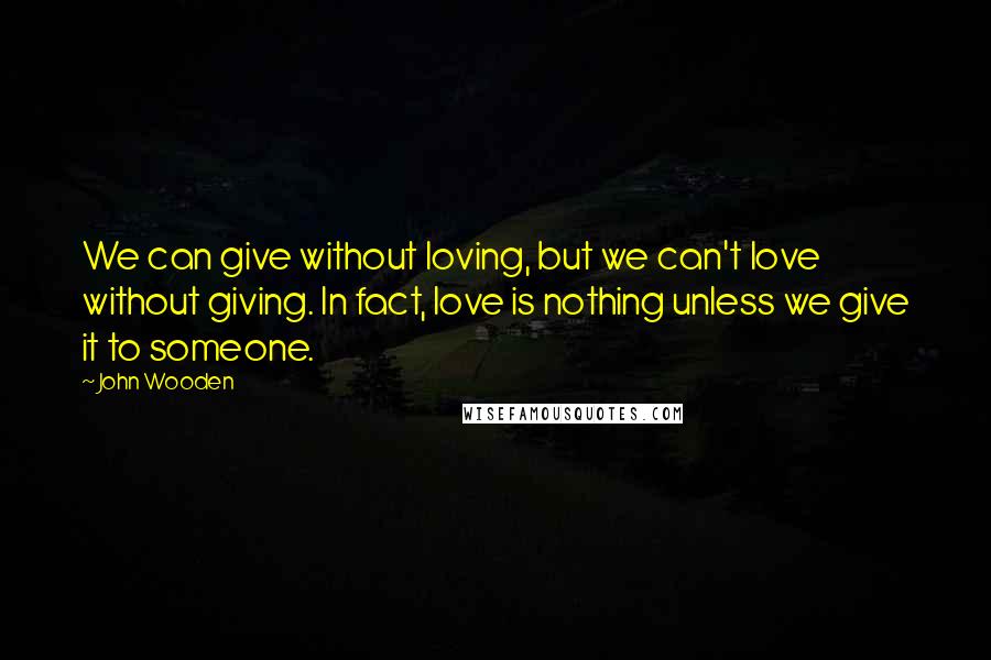 John Wooden Quotes: We can give without loving, but we can't love without giving. In fact, love is nothing unless we give it to someone.