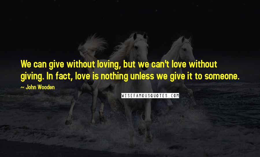 John Wooden Quotes: We can give without loving, but we can't love without giving. In fact, love is nothing unless we give it to someone.