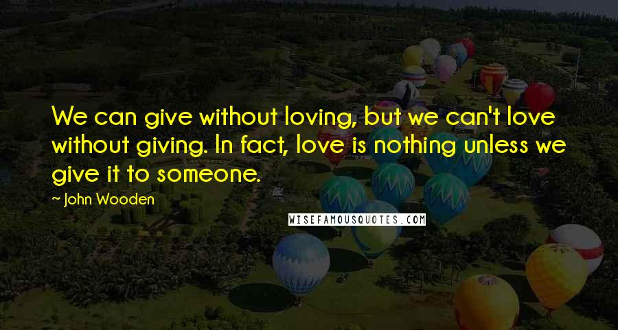 John Wooden Quotes: We can give without loving, but we can't love without giving. In fact, love is nothing unless we give it to someone.