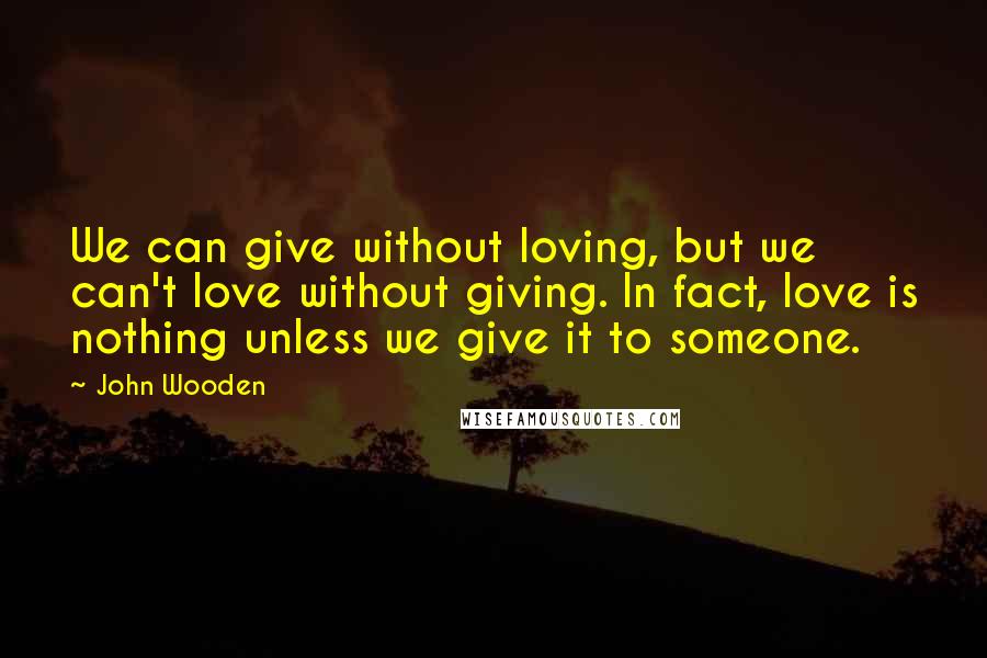 John Wooden Quotes: We can give without loving, but we can't love without giving. In fact, love is nothing unless we give it to someone.