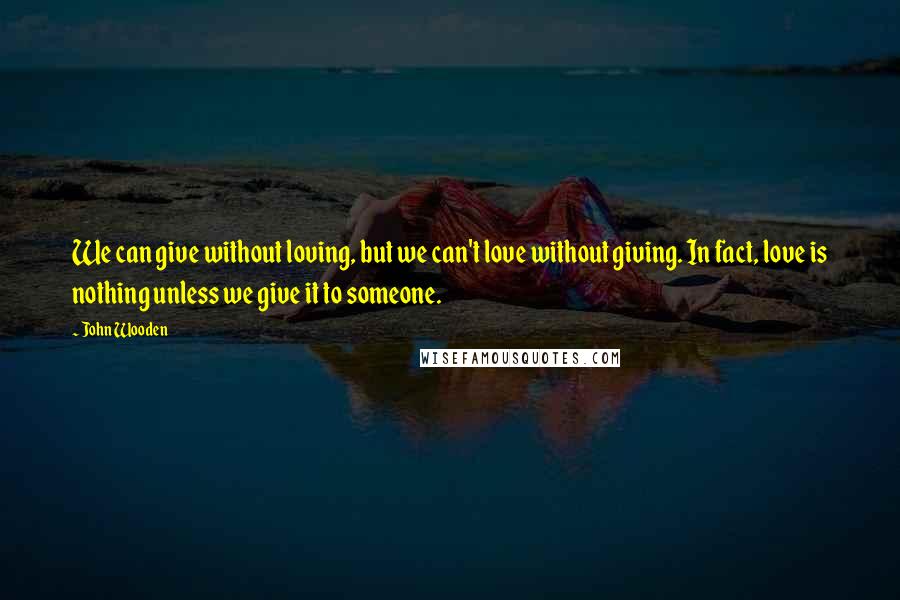 John Wooden Quotes: We can give without loving, but we can't love without giving. In fact, love is nothing unless we give it to someone.