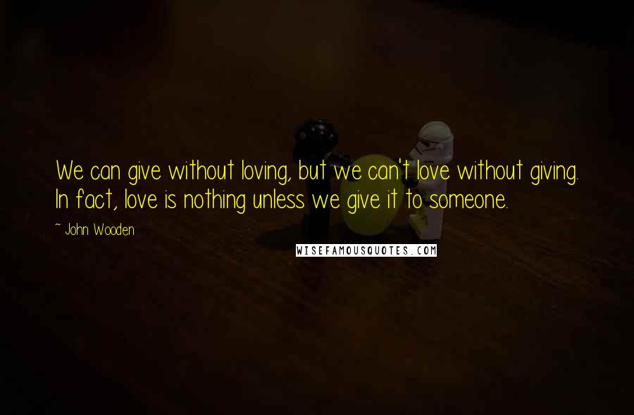 John Wooden Quotes: We can give without loving, but we can't love without giving. In fact, love is nothing unless we give it to someone.