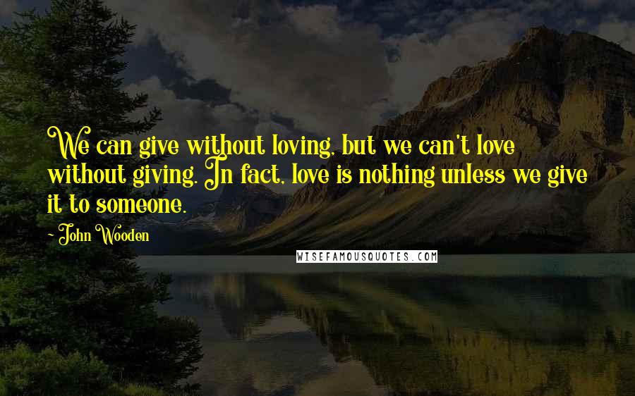 John Wooden Quotes: We can give without loving, but we can't love without giving. In fact, love is nothing unless we give it to someone.